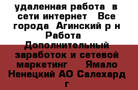 удаленная работа  в сети интернет - Все города, Агинский р-н Работа » Дополнительный заработок и сетевой маркетинг   . Ямало-Ненецкий АО,Салехард г.